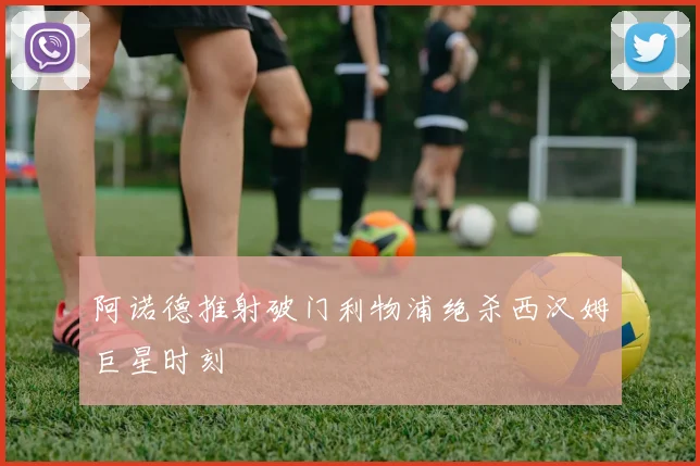 阿诺德推射破门利物浦绝杀西汉姆巨星时刻