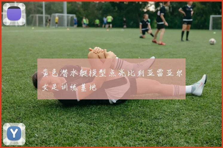 黄色潜水艇模型点亮比利亚雷亚尔女足训练基地
