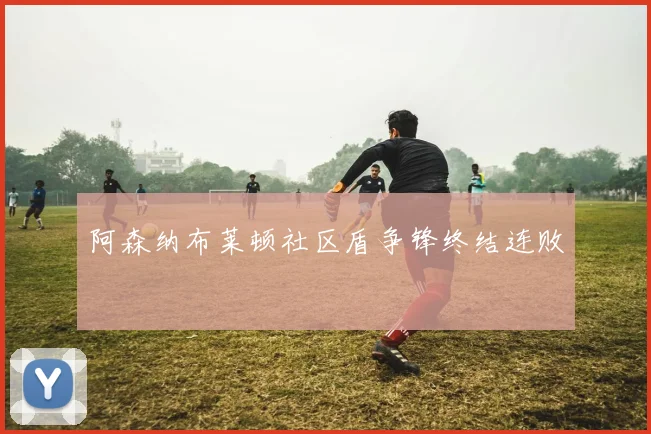 阿森纳布莱顿社区盾争锋终结连败