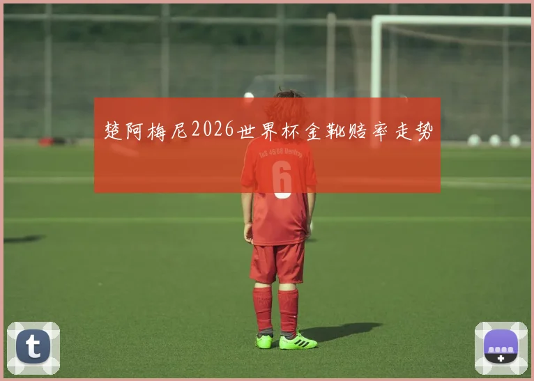 楚阿梅尼2026世界杯金靴赔率走势