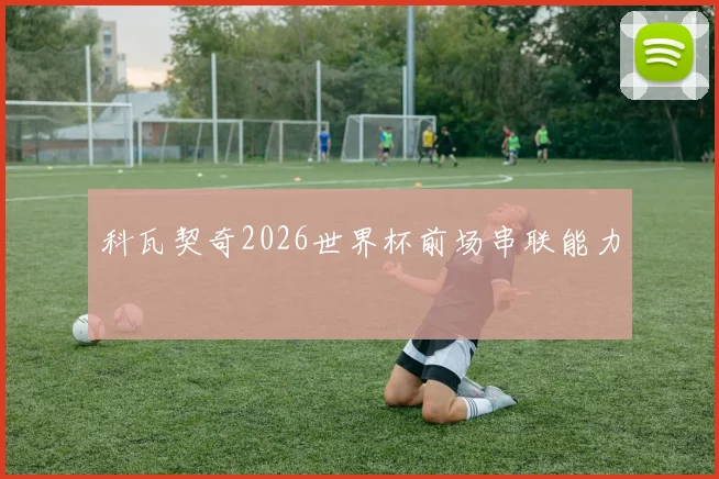 科瓦契奇2026世界杯前场串联能力