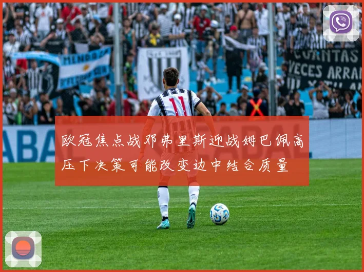 欧冠焦点战邓弗里斯迎战姆巴佩高压下决策可能改变边中结合质量