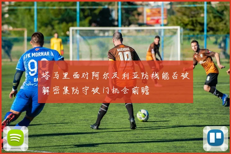 塔马里面对阿尔及利亚防线能否破解密集防守破门机会前瞻