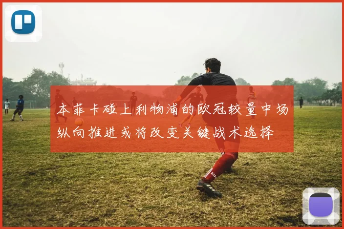 本菲卡碰上利物浦的欧冠较量中场纵向推进或将改变关键战术选择