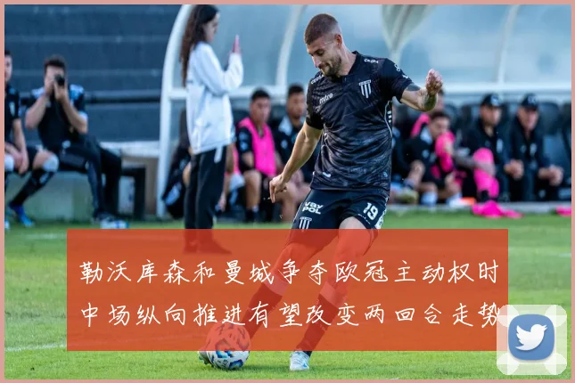 勒沃库森和曼城争夺欧冠主动权时中场纵向推进有望改变两回合走势