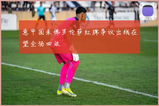 意甲国米佛罗伦萨红牌争议出线在望全场回放