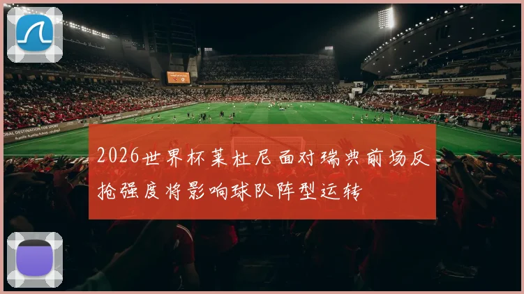 2026世界杯莱杜尼面对瑞典前场反抢强度将影响球队阵型运转