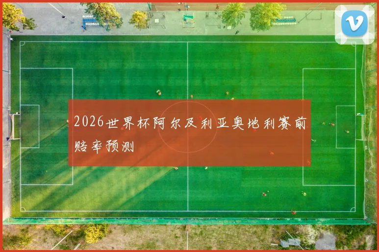 2026世界杯阿尔及利亚奥地利赛前赔率预测