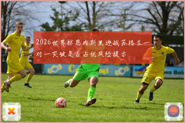 2026世界杯恩内斯里迎战苏格兰一对一突破是否占优风险提示