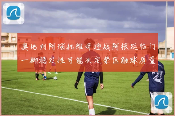 奥地利阿瑙托维奇迎战阿根廷临门一脚稳定性可能决定禁区触球质量