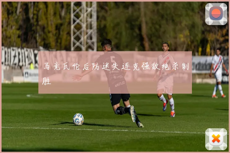 马竞瓦伦后防迷失连克强敌绝杀制胜