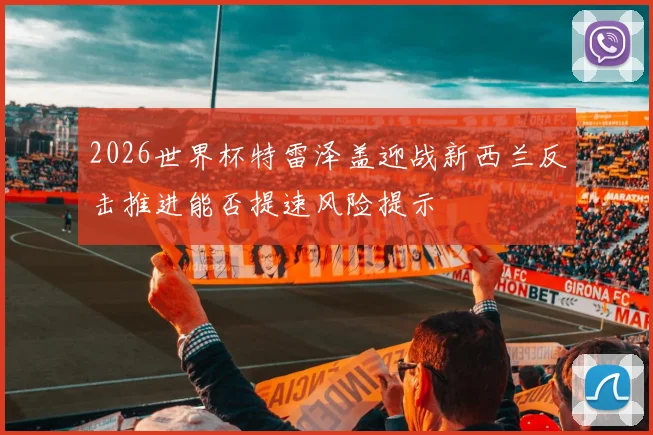 2026世界杯特雷泽盖迎战新西兰反击推进能否提速风险提示