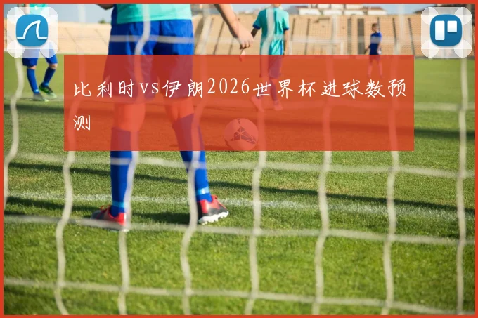 比利时vs伊朗2026世界杯进球数预测