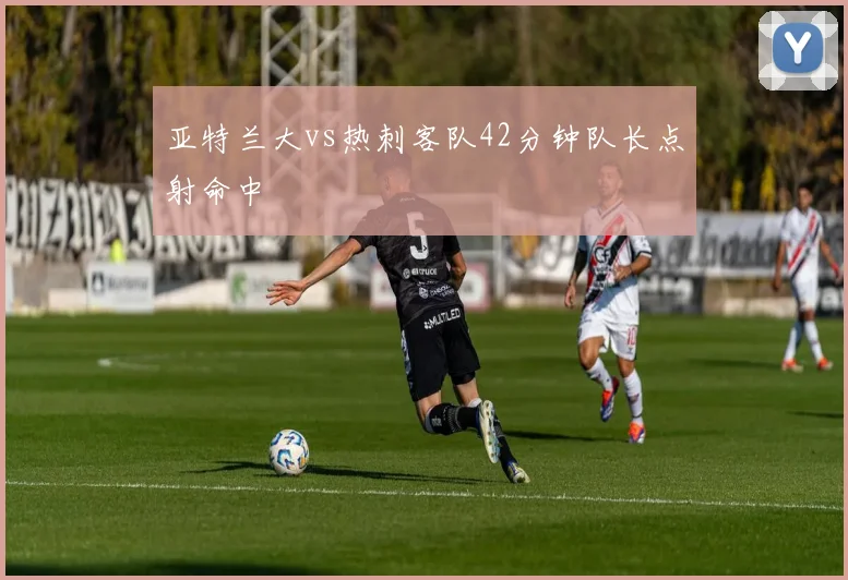 亚特兰大vs热刺客队42分钟队长点射命中