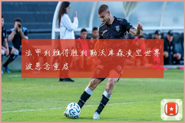 法甲利雅得胜利勒沃库森凌空世界波悬念重启