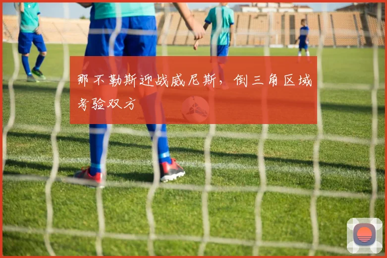 那不勒斯迎战威尼斯，倒三角区域考验双方
