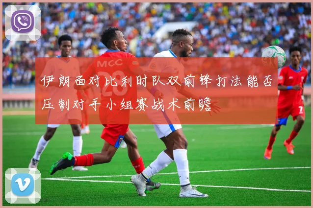 伊朗面对比利时队双前锋打法能否压制对手小组赛战术前瞻