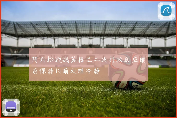阿利松迎战苏格兰二次扑救反应能否保持门前处理冷静