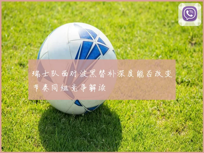 瑞士队面对波黑替补深度能否改变节奏同组竞争解读