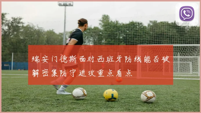 瑞安门德斯面对西班牙防线能否破解密集防守进攻重点看点