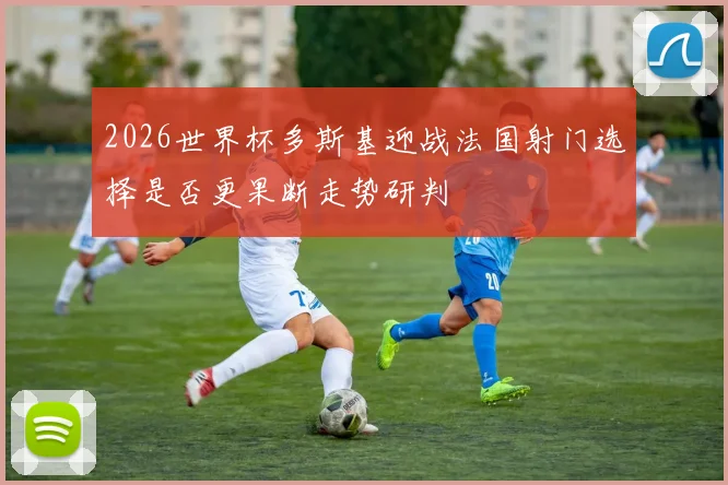 2026世界杯多斯基迎战法国射门选择是否更果断走势研判