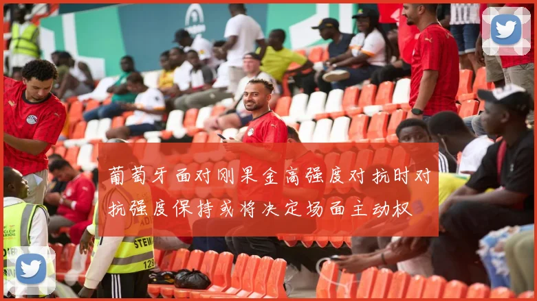 葡萄牙面对刚果金高强度对抗时对抗强度保持或将决定场面主动权