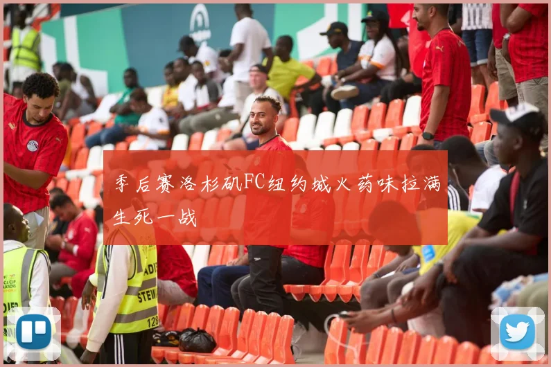 季后赛洛杉矶FC纽约城火药味拉满生死一战
