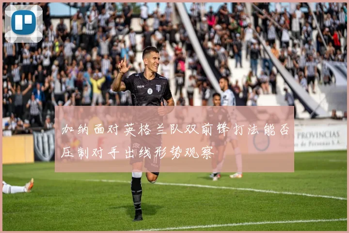 加纳面对英格兰队双前锋打法能否压制对手出线形势观察