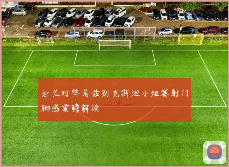 杜兰对阵乌兹别克斯坦小组赛射门脚感前瞻解读