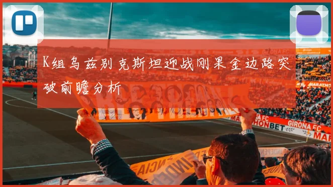 K组乌兹别克斯坦迎战刚果金边路突破前瞻分析