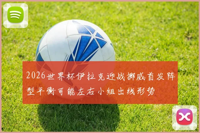 2026世界杯伊拉克迎战挪威首发阵型平衡可能左右小组出线形势