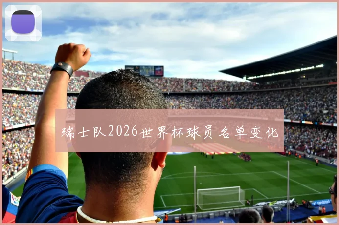 瑞士队2026世界杯球员名单变化