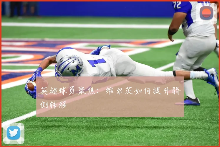 英超球员聚焦：维尔茨如何提升弱侧转移