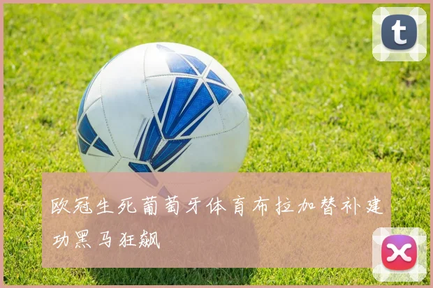 欧冠生死葡萄牙体育布拉加替补建功黑马狂飙