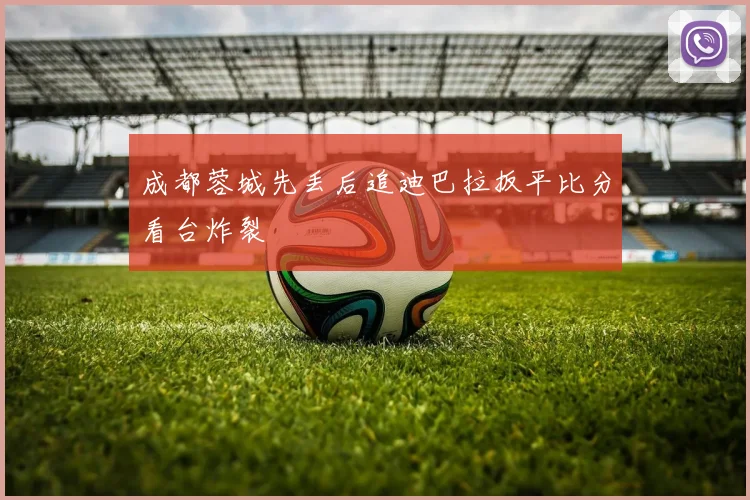 成都蓉城先丢后追迪巴拉扳平比分看台炸裂