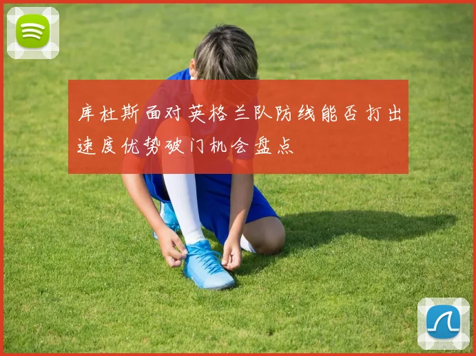 库杜斯面对英格兰队防线能否打出速度优势破门机会盘点