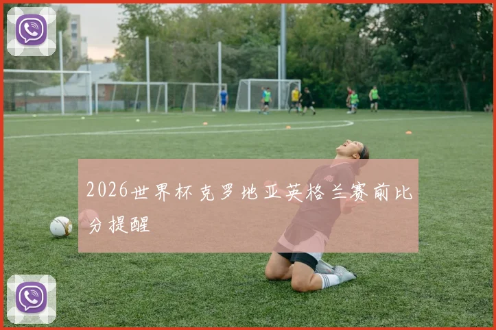 2026世界杯克罗地亚英格兰赛前比分提醒