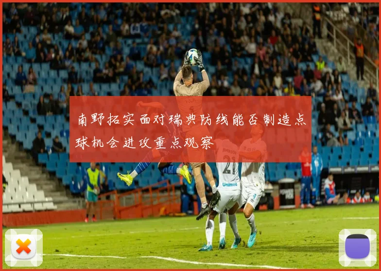 南野拓实面对瑞典防线能否制造点球机会进攻重点观察
