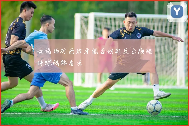 坎诺面对西班牙能否切断反击线路传球线路看点