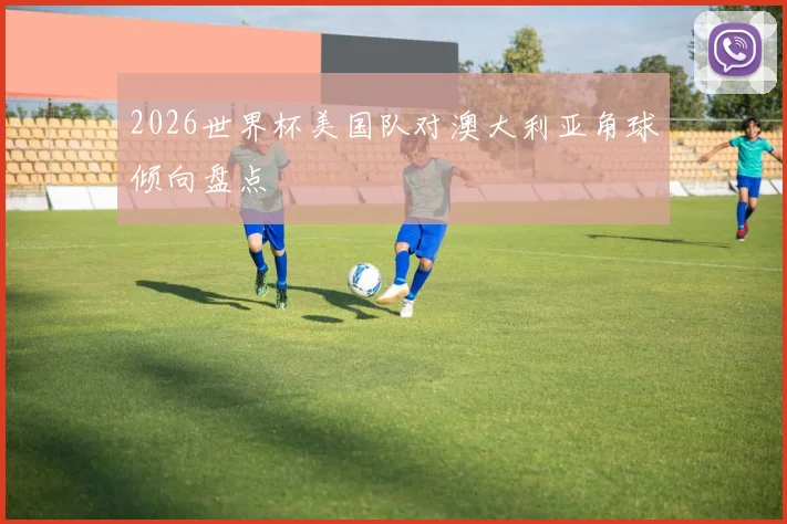 2026世界杯美国队对澳大利亚角球倾向盘点
