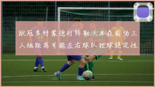 欧冠多特蒙德对阵勒沃库森前场三人组距离可能左右球队控球稳定性