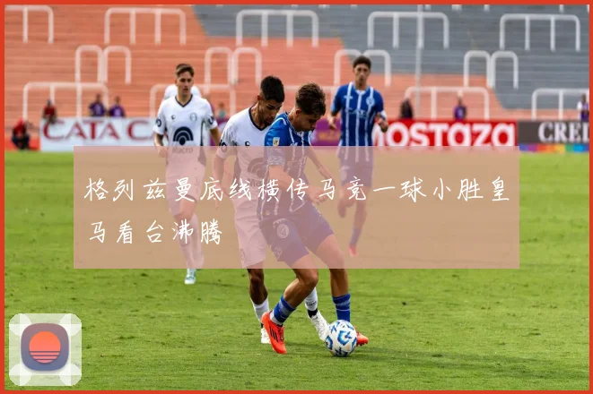 格列兹曼底线横传马竞一球小胜皇马看台沸腾