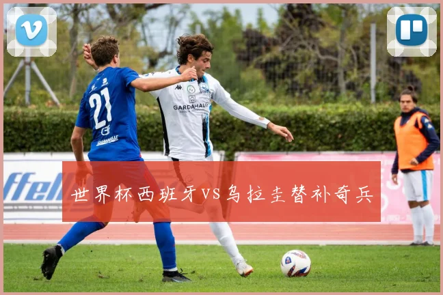 世界杯西班牙vs乌拉圭替补奇兵
