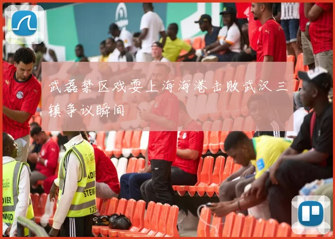 武磊禁区戏耍上海海港击败武汉三镇争议瞬间
