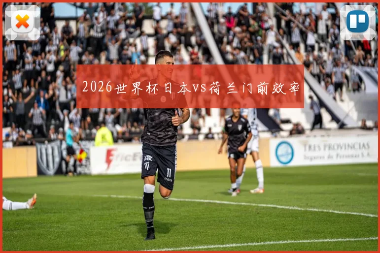 2026世界杯日本vs荷兰门前效率
