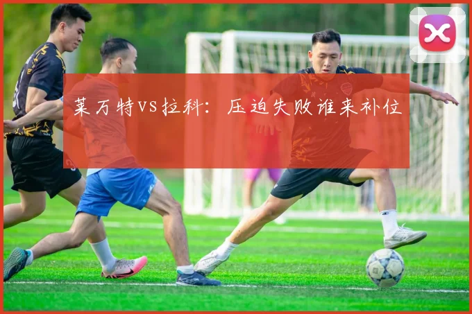 莱万特vs拉科：压迫失败谁来补位