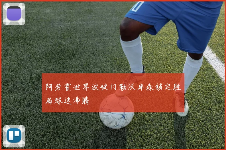 阿劳霍世界波破门勒沃库森锁定胜局球迷沸腾