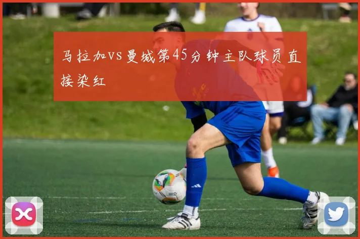 马拉加vs曼城第45分钟主队球员直接染红