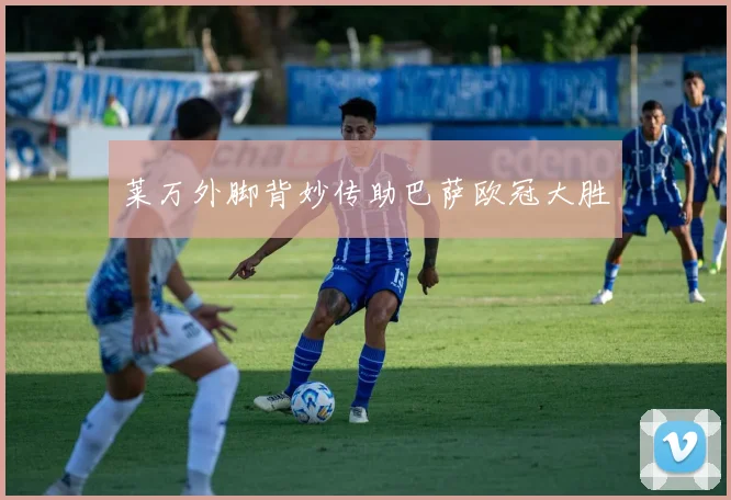 莱万外脚背妙传助巴萨欧冠大胜